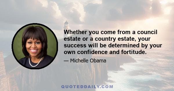 Whether you come from a council estate or a country estate, your success will be determined by your own confidence and fortitude.