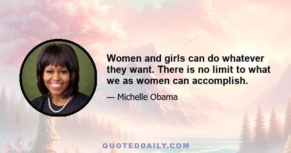 Women and girls can do whatever they want. There is no limit to what we as women can accomplish.