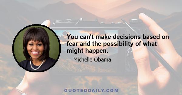 You can't make decisions based on fear and the possibility of what might happen.