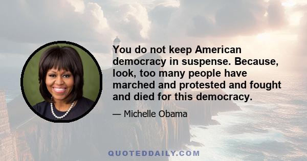 You do not keep American democracy in suspense. Because, look, too many people have marched and protested and fought and died for this democracy.