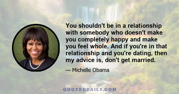 You shouldn't be in a relationship with somebody who doesn't make you completely happy and make you feel whole. And if you're in that relationship and you're dating, then my advice is, don't get married.