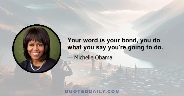 Your word is your bond, you do what you say you're going to do.