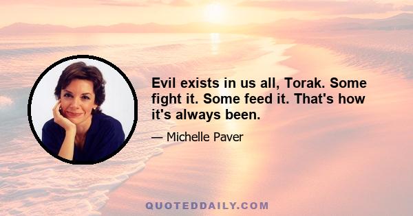 Evil exists in us all, Torak. Some fight it. Some feed it. That's how it's always been.