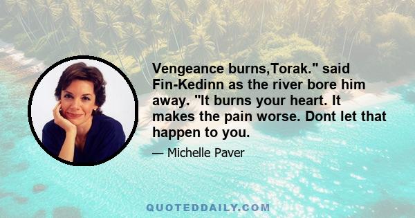 Vengeance burns,Torak. said Fin-Kedinn as the river bore him away. It burns your heart. It makes the pain worse. Dont let that happen to you.