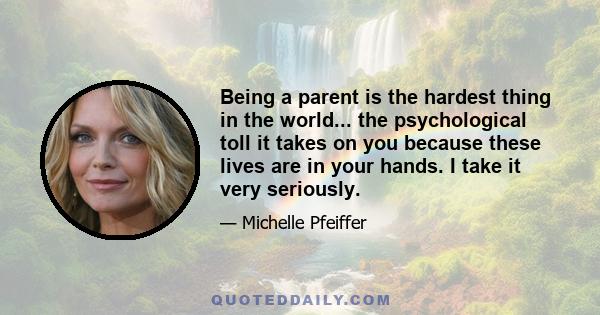 Being a parent is the hardest thing in the world... the psychological toll it takes on you because these lives are in your hands. I take it very seriously.