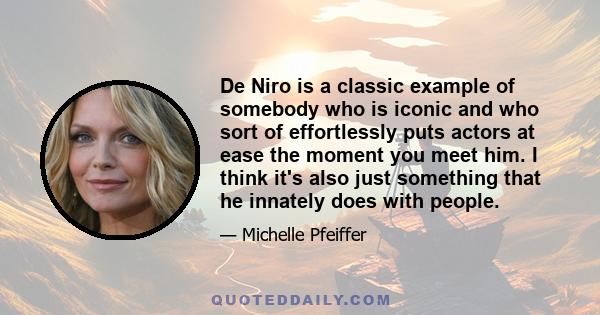 De Niro is a classic example of somebody who is iconic and who sort of effortlessly puts actors at ease the moment you meet him. I think it's also just something that he innately does with people.