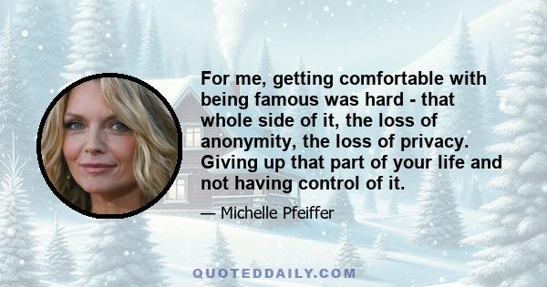 For me, getting comfortable with being famous was hard - that whole side of it, the loss of anonymity, the loss of privacy. Giving up that part of your life and not having control of it.