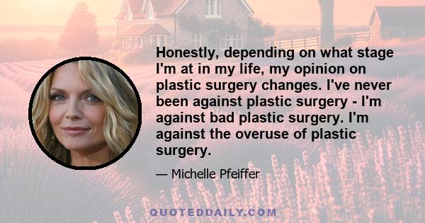 Honestly, depending on what stage I'm at in my life, my opinion on plastic surgery changes. I've never been against plastic surgery - I'm against bad plastic surgery. I'm against the overuse of plastic surgery.