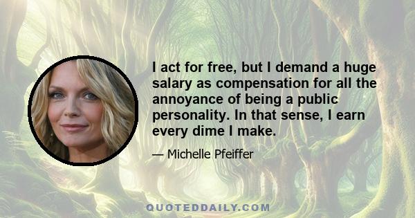 I act for free, but I demand a huge salary as compensation for all the annoyance of being a public personality. In that sense, I earn every dime I make.