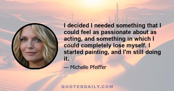 I decided I needed something that I could feel as passionate about as acting, and something in which I could completely lose myself. I started painting, and I'm still doing it.