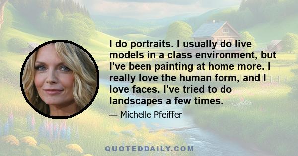 I do portraits. I usually do live models in a class environment, but I've been painting at home more. I really love the human form, and I love faces. I've tried to do landscapes a few times.