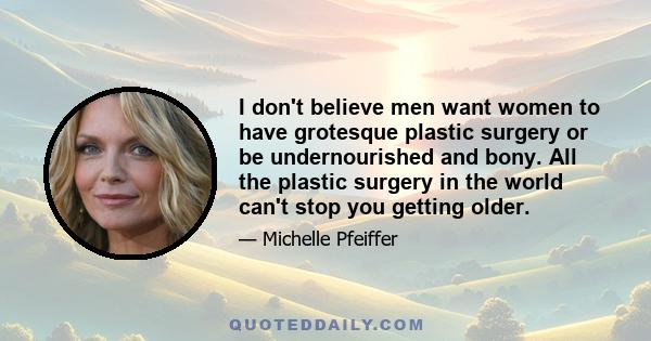 I don't believe men want women to have grotesque plastic surgery or be undernourished and bony. All the plastic surgery in the world can't stop you getting older.