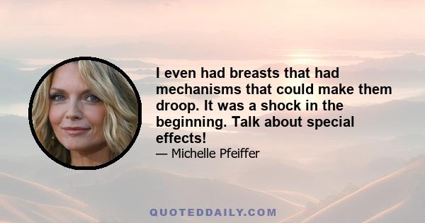 I even had breasts that had mechanisms that could make them droop. It was a shock in the beginning. Talk about special effects!