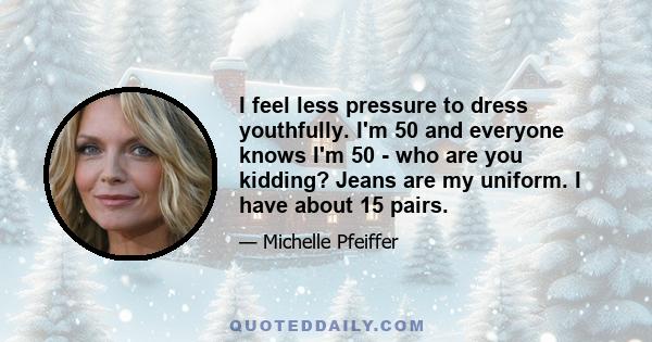 I feel less pressure to dress youthfully. I'm 50 and everyone knows I'm 50 - who are you kidding? Jeans are my uniform. I have about 15 pairs.