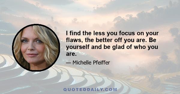 I find the less you focus on your flaws, the better off you are. Be yourself and be glad of who you are.