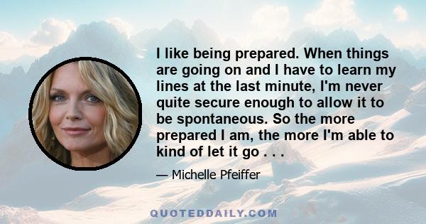 I like being prepared. When things are going on and I have to learn my lines at the last minute, I'm never quite secure enough to allow it to be spontaneous. So the more prepared I am, the more I'm able to kind of let