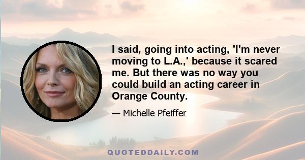 I said, going into acting, 'I'm never moving to L.A.,' because it scared me. But there was no way you could build an acting career in Orange County.