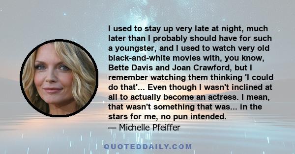 I used to stay up very late at night, much later than I probably should have for such a youngster, and I used to watch very old black-and-white movies with, you know, Bette Davis and Joan Crawford, but I remember