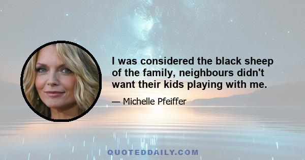 I was considered the black sheep of the family, neighbours didn't want their kids playing with me.