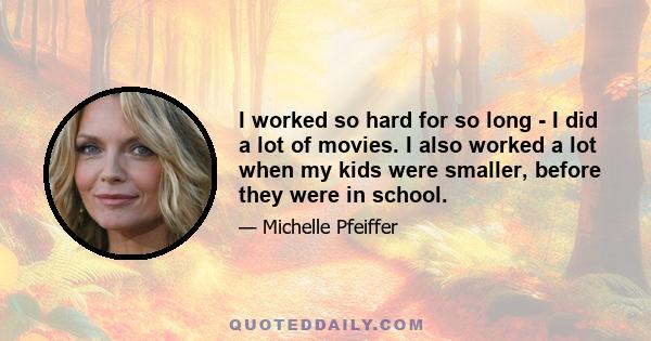 I worked so hard for so long - I did a lot of movies. I also worked a lot when my kids were smaller, before they were in school.