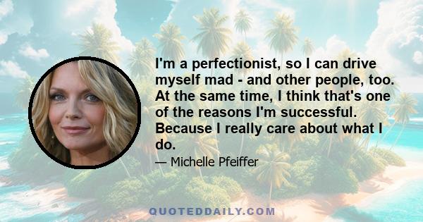 I'm a perfectionist, so I can drive myself mad - and other people, too. At the same time, I think that's one of the reasons I'm successful. Because I really care about what I do.