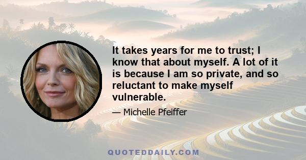 It takes years for me to trust; I know that about myself. A lot of it is because I am so private, and so reluctant to make myself vulnerable.