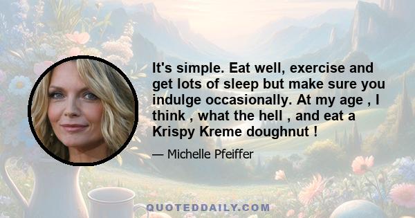 It's simple. Eat well, exercise and get lots of sleep but make sure you indulge occasionally. At my age , I think , what the hell , and eat a Krispy Kreme doughnut !