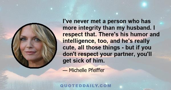 I've never met a person who has more integrity than my husband. I respect that. There's his humor and intelligence, too, and he's really cute, all those things - but if you don't respect your partner, you'll get sick of 