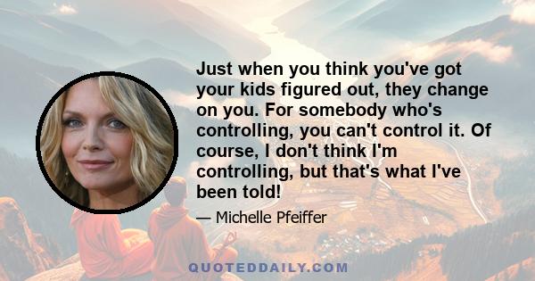 Just when you think you've got your kids figured out, they change on you. For somebody who's controlling, you can't control it. Of course, I don't think I'm controlling, but that's what I've been told!