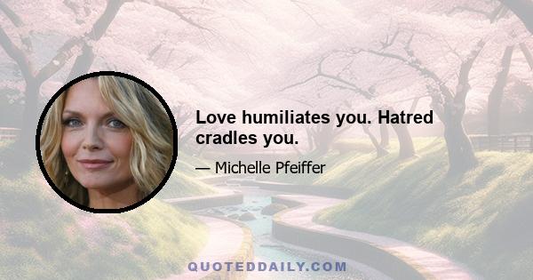 Love humiliates you. Hatred cradles you.