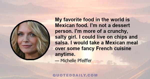 My favorite food in the world is Mexican food. I'm not a dessert person. I'm more of a crunchy, salty girl. I could live on chips and salsa. I would take a Mexican meal over some fancy French cuisine anytime.