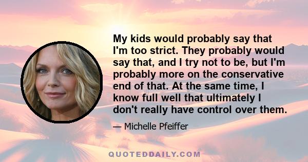 My kids would probably say that I'm too strict. They probably would say that, and I try not to be, but I'm probably more on the conservative end of that. At the same time, I know full well that ultimately I don't really 