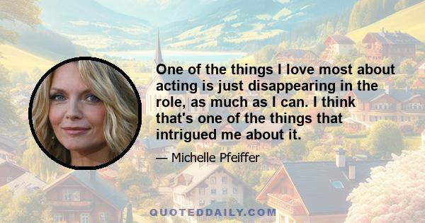 One of the things I love most about acting is just disappearing in the role, as much as I can. I think that's one of the things that intrigued me about it.