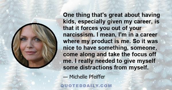 One thing that's great about having kids, especially given my career, is that it forces you out of your narcissism. I mean, I'm in a career where my product is me. So it was nice to have something, someone, come along