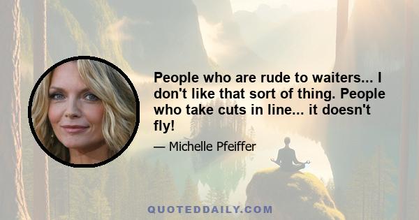 People who are rude to waiters... I don't like that sort of thing. People who take cuts in line... it doesn't fly!