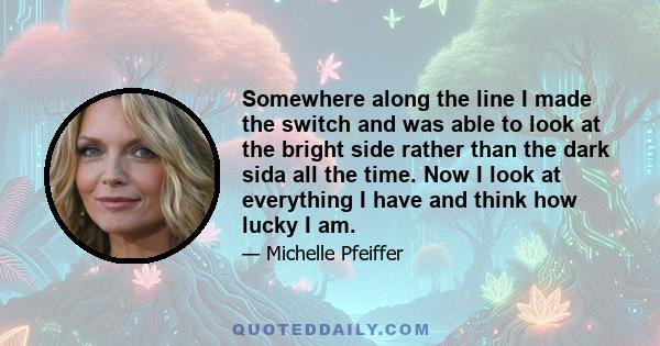 Somewhere along the line I made the switch and was able to look at the bright side rather than the dark sida all the time. Now I look at everything I have and think how lucky I am.