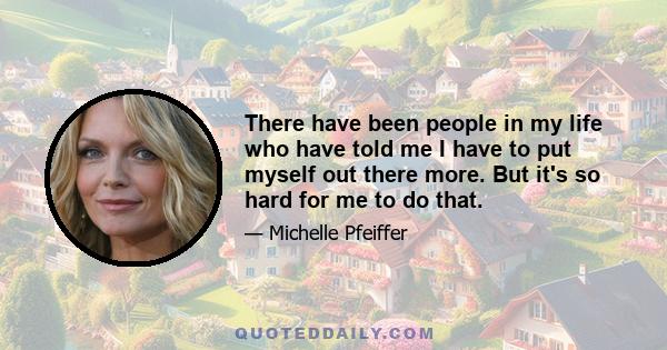 There have been people in my life who have told me I have to put myself out there more. But it's so hard for me to do that.