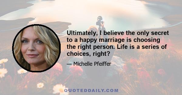 Ultimately, I believe the only secret to a happy marriage is choosing the right person. Life is a series of choices, right?