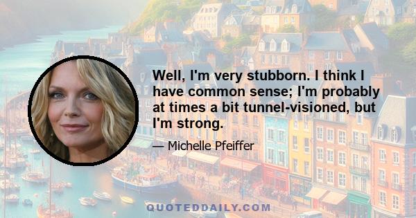 Well, I'm very stubborn. I think I have common sense; I'm probably at times a bit tunnel-visioned, but I'm strong.