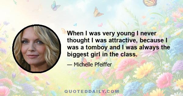 When I was very young I never thought I was attractive, because I was a tomboy and I was always the biggest girl in the class.