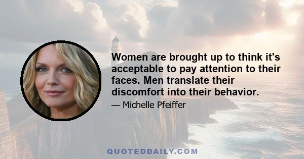 Women are brought up to think it's acceptable to pay attention to their faces. Men translate their discomfort into their behavior.