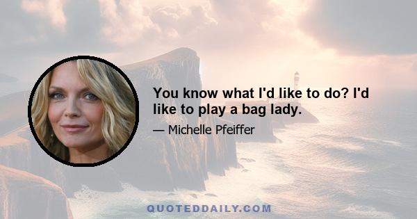 You know what I'd like to do? I'd like to play a bag lady.