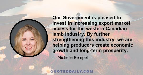 Our Government is pleased to invest in increasing export market access for the western Canadian lamb industry. By further strengthening this industry, we are helping producers create economic growth and long-term