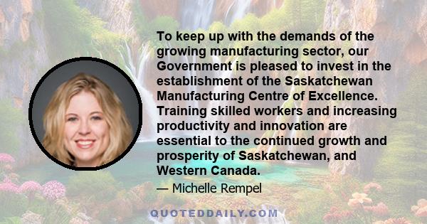 To keep up with the demands of the growing manufacturing sector, our Government is pleased to invest in the establishment of the Saskatchewan Manufacturing Centre of Excellence. Training skilled workers and increasing