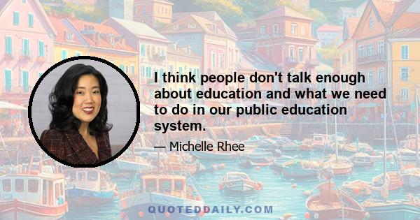 I think people don't talk enough about education and what we need to do in our public education system.