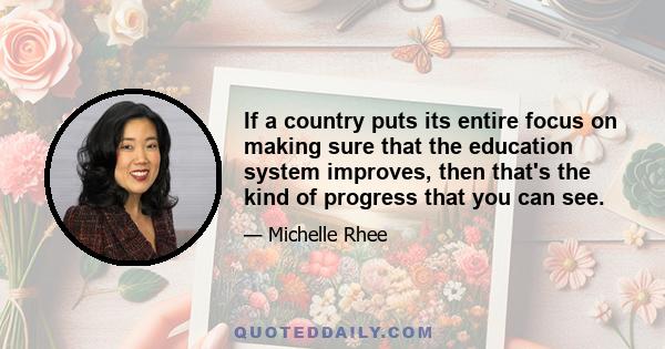 If a country puts its entire focus on making sure that the education system improves, then that's the kind of progress that you can see.