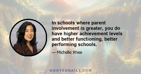 In schools where parent involvement is greater, you do have higher achievement levels and better functioning, better performing schools.