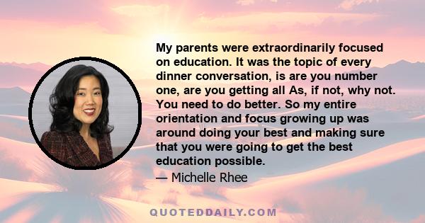 My parents were extraordinarily focused on education. It was the topic of every dinner conversation, is are you number one, are you getting all As, if not, why not. You need to do better. So my entire orientation and