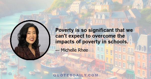 Poverty is so significant that we can't expect to overcome the impacts of poverty in schools.