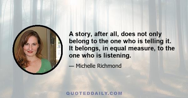 A story, after all, does not only belong to the one who is telling it. It belongs, in equal measure, to the one who is listening.